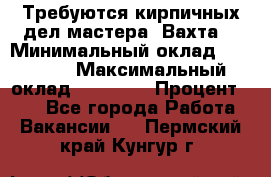 Требуются кирпичных дел мастера. Вахта. › Минимальный оклад ­ 65 000 › Максимальный оклад ­ 99 000 › Процент ­ 20 - Все города Работа » Вакансии   . Пермский край,Кунгур г.